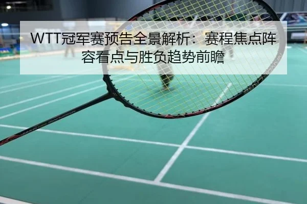 WTT冠军赛预告全景解析：赛程焦点阵容看点与胜负趋势前瞻