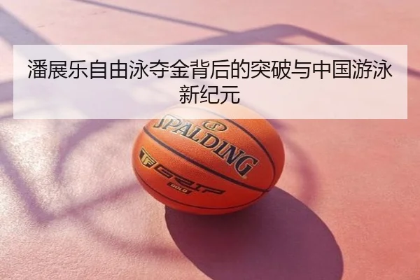 潘展乐自由泳夺金背后的突破与中国游泳新纪元