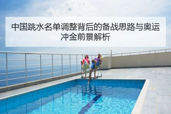 中国跳水名单调整背后的备战思路与奥运冲金前景解析