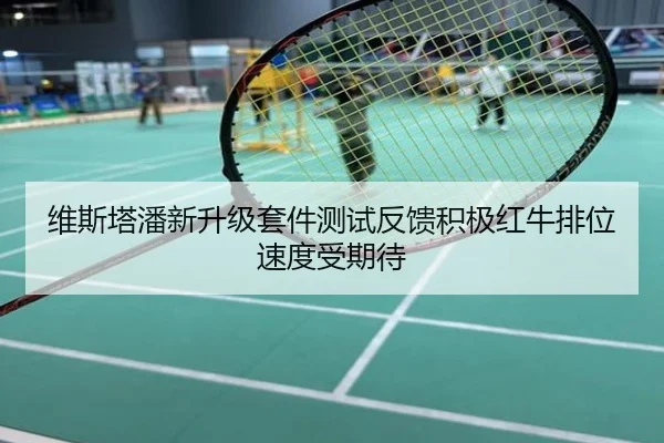维斯塔潘新升级套件测试反馈积极红牛排位速度受期待