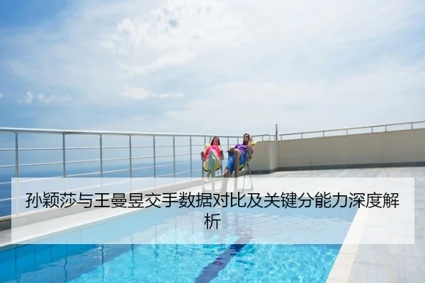 孙颖莎与王曼昱交手数据对比及关键分能力深度解析