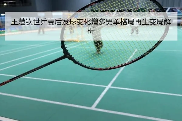王楚钦世乒赛后发球变化增多男单格局再生变局解析
