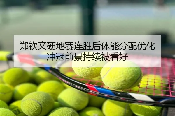 郑钦文硬地赛连胜后体能分配优化 冲冠前景持续被看好