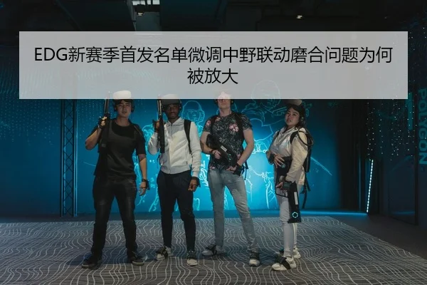 EDG新赛季首发名单微调中野联动磨合问题为何被放大