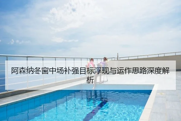 阿森纳冬窗中场补强目标浮现与运作思路深度解析
