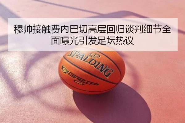 穆帅接触费内巴切高层回归谈判细节全面曝光引发足坛热议