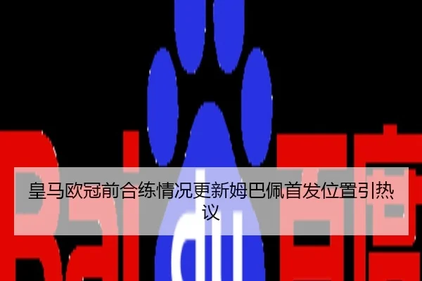 皇马欧冠前合练情况更新姆巴佩首发位置引热议