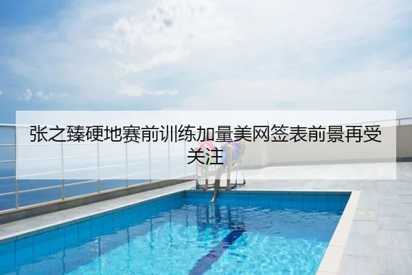 张之臻硬地赛前训练加量美网签表前景再受关注